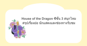 House of the Dragon ซีซั่น 3 สนุกไหม สรุปเรื่องย่อ นักแสดงและช่องทางรับชม